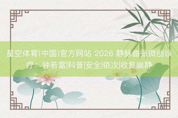 星空体育(中国)官方网站 2026 静脉曲张微创诊疗：钟若雷|科普|安全|依次|收复幽静