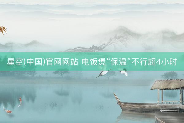 星空(中国)官网网站 电饭煲“保温”不行超4小时