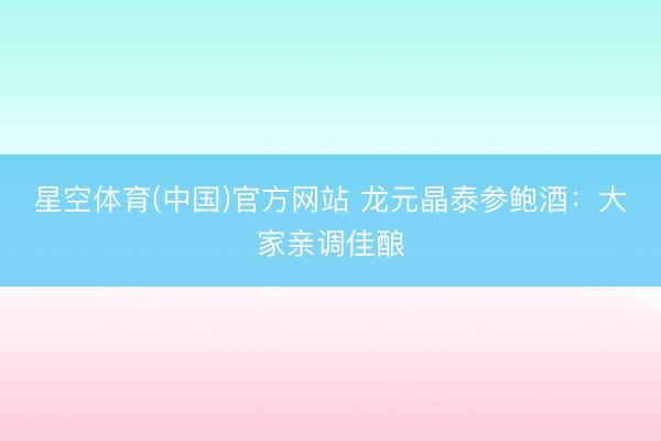 星空体育(中国)官方网站 龙元晶泰参鲍酒：大家亲调佳酿