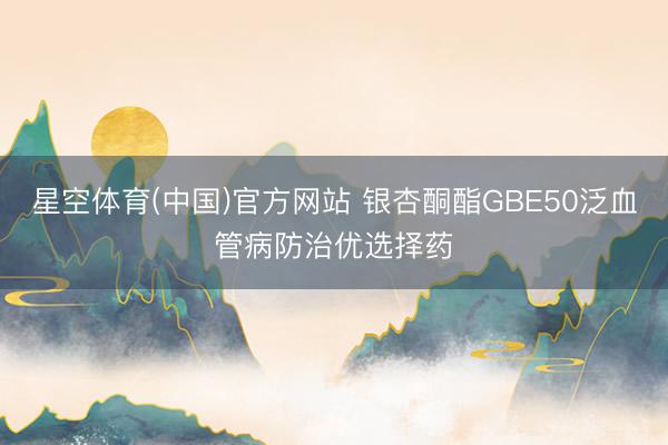 星空体育(中国)官方网站 银杏酮酯GBE50泛血管病防治优选择药