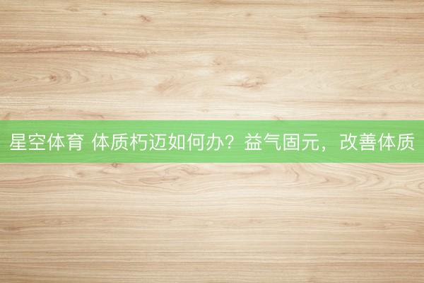 星空体育 体质朽迈如何办？益气固元，改善体质