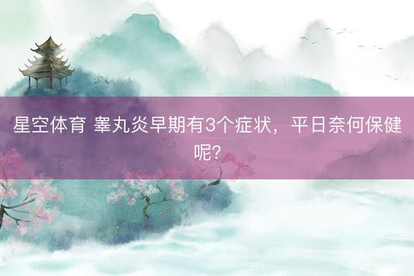 星空体育 睾丸炎早期有3个症状，平日奈何保健呢？