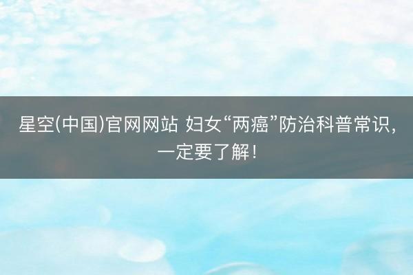 星空(中国)官网网站 妇女“两癌”防治科普常识,一定要了解!