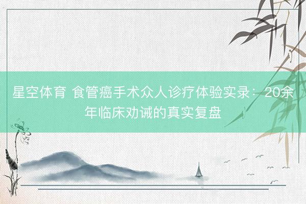 星空体育 食管癌手术众人诊疗体验实录：20余年临床劝诫的真实复盘