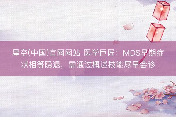 星空(中国)官网网站 医学巨匠：MDS早期症状相等隐退，需通过概述技能尽早会诊