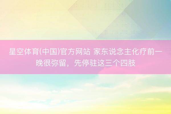 星空体育(中国)官方网站 家东说念主化疗前一晚很弥留，先停驻这三个四肢