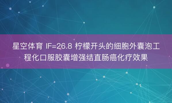 星空体育 IF=26.8 柠檬开头的细胞外囊泡工程化口服胶囊增强结直肠癌化疗效果