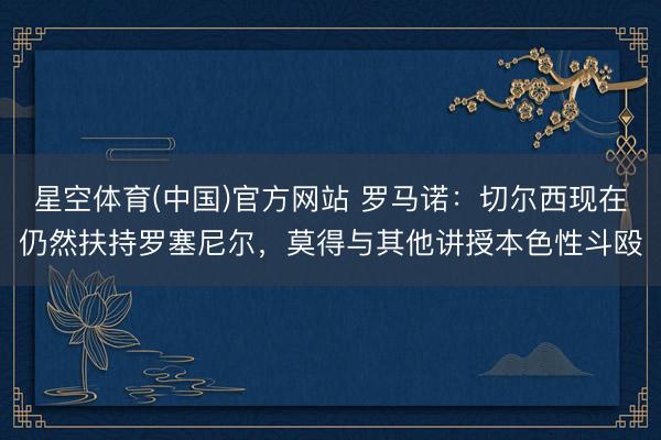 星空体育(中国)官方网站 罗马诺：切尔西现在仍然扶持罗塞尼尔，莫得与其他讲授本色性斗殴