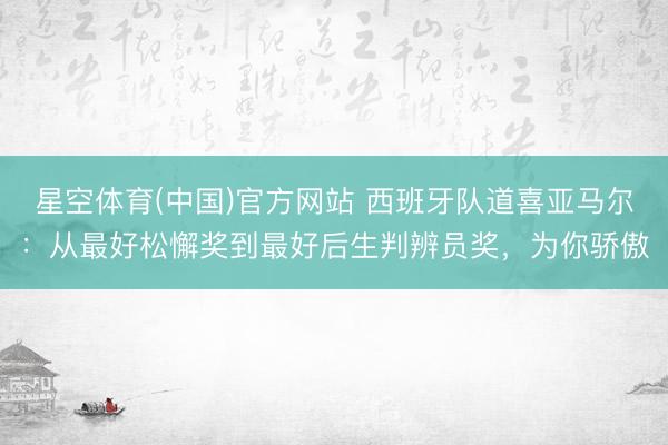 星空体育(中国)官方网站 西班牙队道喜亚马尔:从最好松懈奖到最好后生判辨员奖,为你骄傲