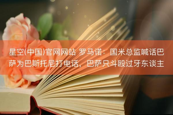 星空(中国)官网网站 罗马诺：国米总监喊话巴萨为巴斯托尼打电话，巴萨只斗殴过牙东谈主