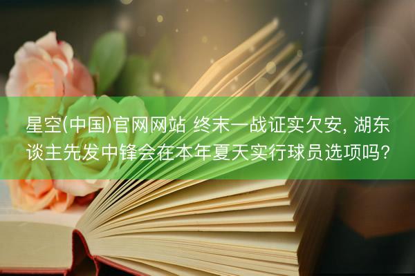 星空(中国)官网网站 终末一战证实欠安， 湖东谈主先发中锋会在本年夏天实行球员选项吗?