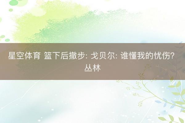 星空体育 篮下后撤步: 戈贝尔: 谁懂我的忧伤? 丛林