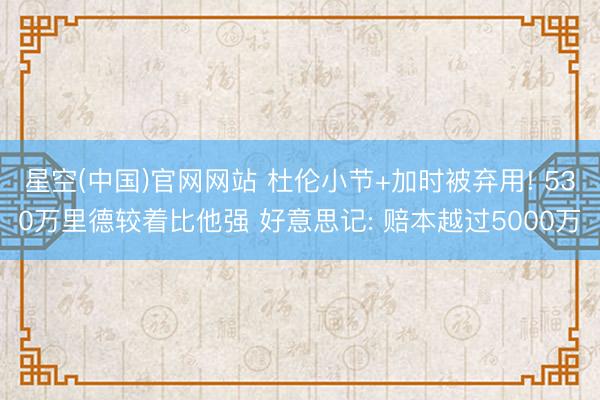 星空(中国)官网网站 杜伦小节+加时被弃用! 530万里德较着比他强 好意思记: 赔本越过5000万