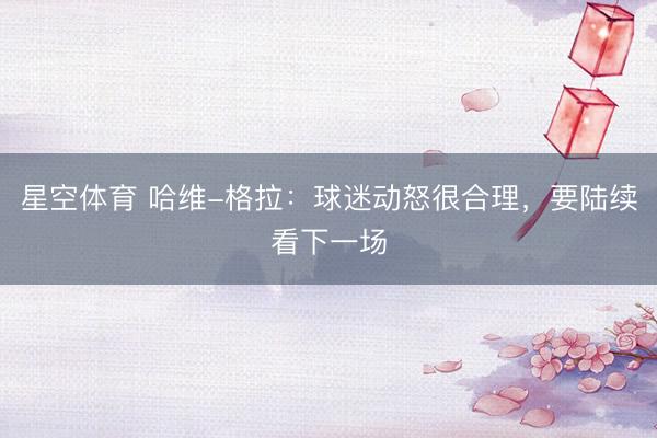 星空体育 哈维-格拉：球迷动怒很合理，要陆续看下一场