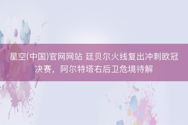 星空(中国)官网网站 廷贝尔火线复出冲刺欧冠决赛，阿尔特塔右后卫危境待解