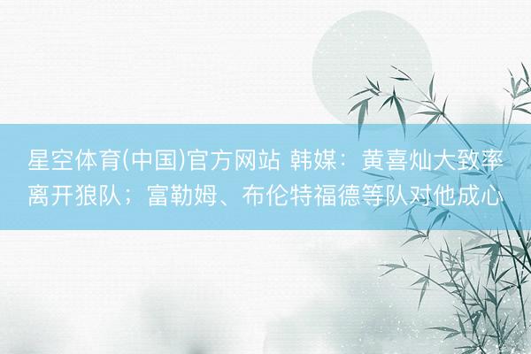 星空体育(中国)官方网站 韩媒：黄喜灿大致率离开狼队；富勒姆、布伦特福德等队对他成心