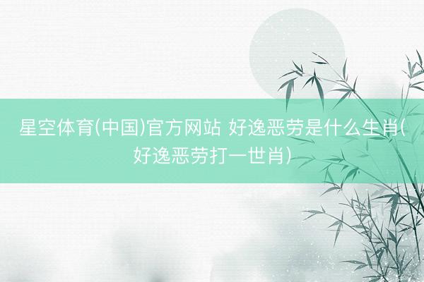 星空体育(中国)官方网站 好逸恶劳是什么生肖(好逸恶劳打一世肖)