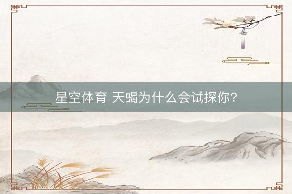 星空体育 天蝎为什么会试探你?
