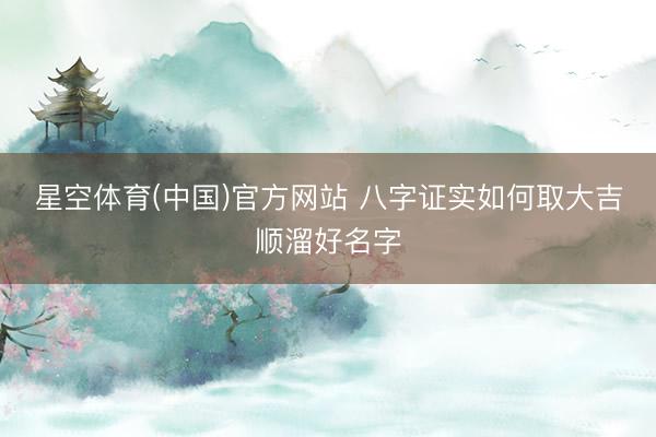 星空体育(中国)官方网站 八字证实如何取大吉顺溜好名字