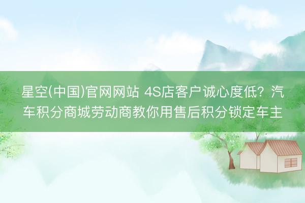 星空(中国)官网网站 4S店客户诚心度低?汽车积分商城劳动商教你用售后积分锁定车主