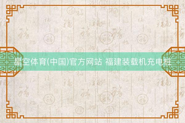 星空体育(中国)官方网站 福建装载机充电桩