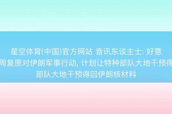 星空体育(中国)官方网站 音讯东谈主士: 好意思以或最早下周复原对伊朗军事行动， 计划让特种部队大地干预得回伊朗核材料
