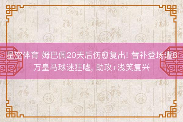 星空体育 姆巴佩20天后伤愈复出! 替补登场遭8万皇马球迷狂嘘， 助攻+浅笑复兴