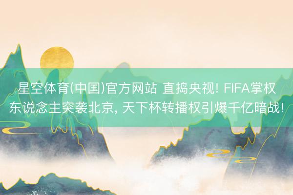 星空体育(中国)官方网站 直捣央视! FIFA掌权东说念主突袭北京， 天下杯转播权引爆千亿暗战!