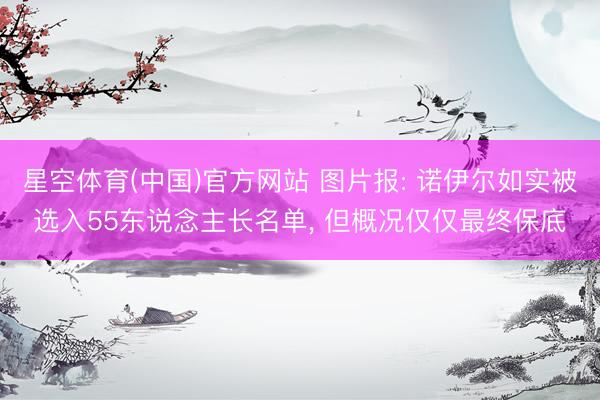 星空体育(中国)官方网站 图片报: 诺伊尔如实被选入55东说念主长名单， 但概况仅仅最终保底