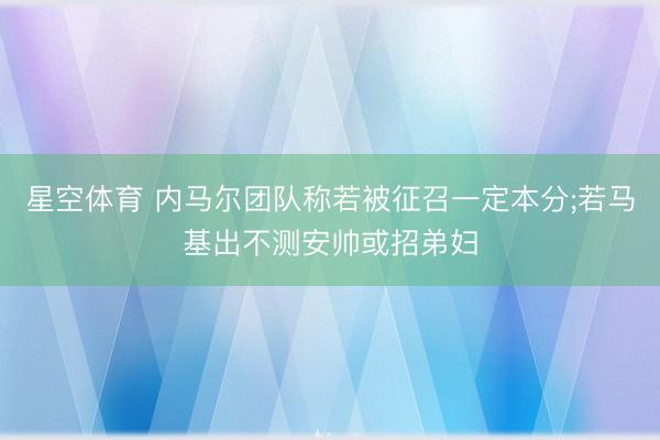 星空体育 内马尔团队称若被征召一定本分;若马基出不测安帅或招弟妇