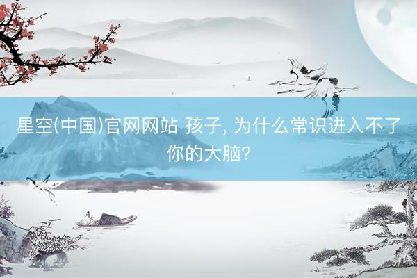 星空(中国)官网网站 孩子， 为什么常识进入不了你的大脑?