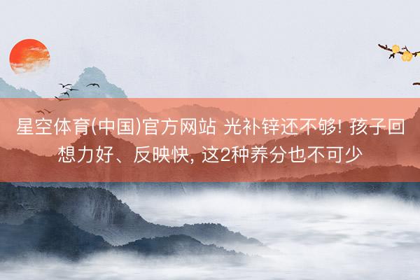 星空体育(中国)官方网站 光补锌还不够! 孩子回想力好、反映快， 这2种养分也不可少