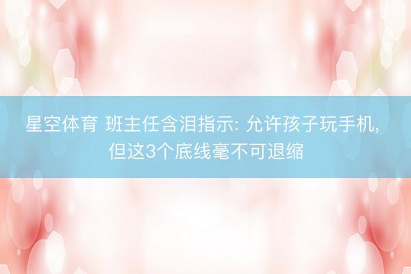 星空体育 班主任含泪指示: 允许孩子玩手机, 但这3个底线毫不可退缩