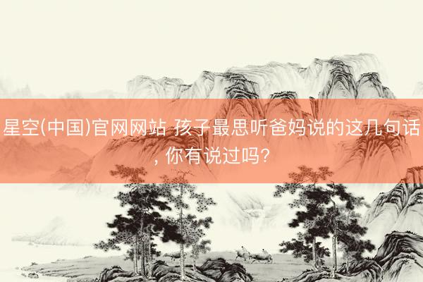 星空(中国)官网网站 孩子最思听爸妈说的这几句话， 你有说过吗?