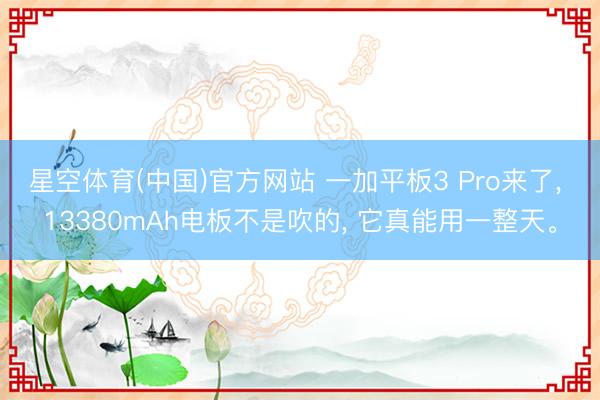 星空体育(中国)官方网站 一加平板3 Pro来了， 13380mAh电板不是吹的， 它真能用一整天。