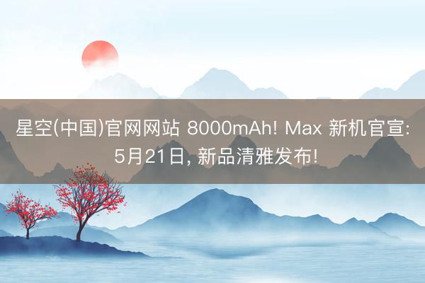 星空(中国)官网网站 8000mAh! Max 新机官宣: 5月21日， 新品清雅发布!