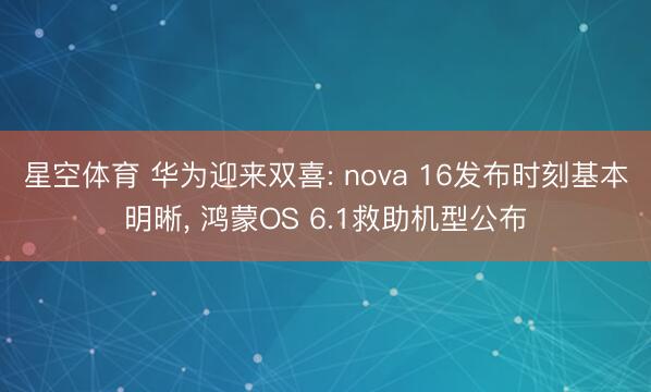 星空体育 华为迎来双喜: nova 16发布时刻基本明晰， 鸿蒙OS 6.1救助机型公布