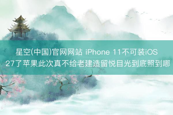 星空(中国)官网网站 iPhone 11不可装iOS 27了苹果此次真不给老建造留悦目光到底照到哪
