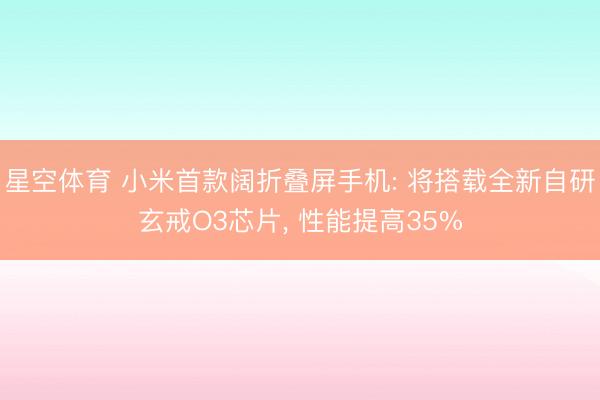 星空体育 小米首款阔折叠屏手机: 将搭载全新自研玄戒O3芯片， 性能提高35%