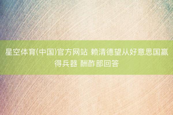 星空体育(中国)官方网站 赖清德望从好意思国赢得兵器 酬酢部回答