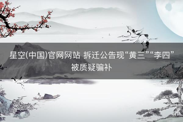 星空(中国)官网网站 拆迁公告现“黄三”“李四”被质疑骗补