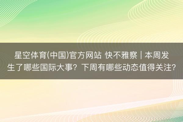 星空体育(中国)官方网站 快不雅察 | 本周发生了哪些国际大事？下周有哪些动态值得关注？