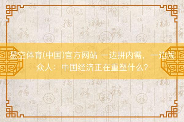 星空体育(中国)官方网站 一边拼内需，一边闯众人：中国经济正在重塑什么？