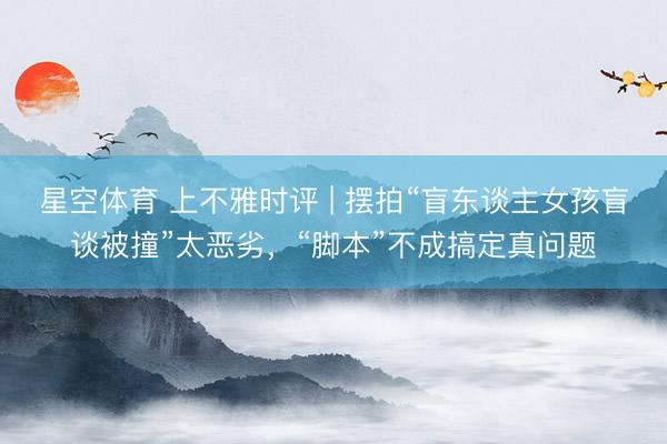 星空体育 上不雅时评 | 摆拍“盲东谈主女孩盲谈被撞”太恶劣，“脚本”不成搞定真问题