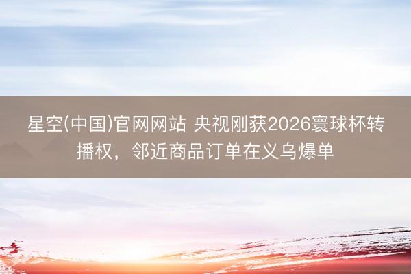 星空(中国)官网网站 央视刚获2026寰球杯转播权，邻近商品订单在义乌爆单