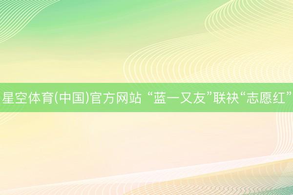 星空体育(中国)官方网站 “蓝一又友”联袂“志愿红”