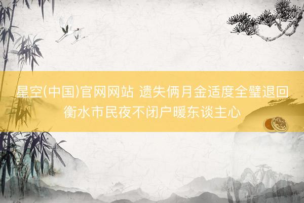 星空(中国)官网网站 遗失俩月金适度全璧退回衡水市民夜不闭户暖东谈主心