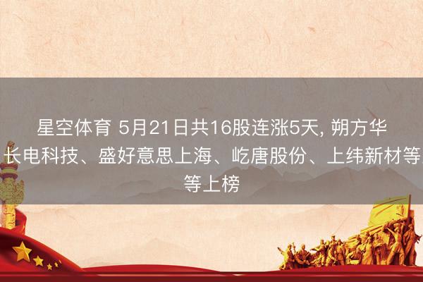 星空体育 5月21日共16股连涨5天， 朔方华创、长电科技、盛好意思上海、屹唐股份、上纬新材等上榜