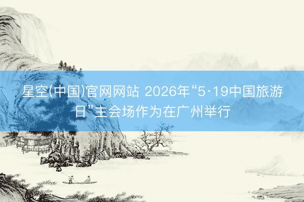 星空(中国)官网网站 2026年“5·19中国旅游日”主会场作为在广州举行