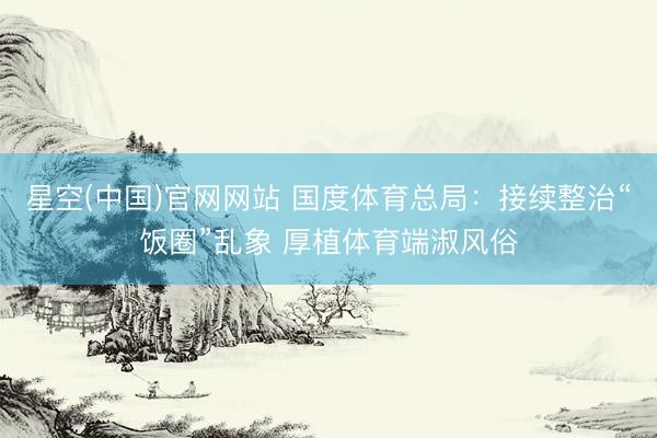 星空(中国)官网网站 国度体育总局：接续整治“饭圈”乱象 厚植体育端淑风俗